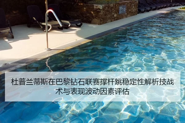 杜普兰蒂斯在巴黎钻石联赛撑杆跳稳定性解析技战术与表现波动因素评估