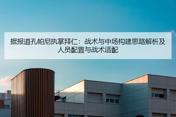 据报道孔帕尼执掌拜仁：战术与中场构建思路解析及人员配置与战术适配