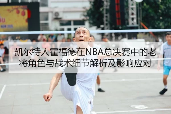 凯尔特人霍福德在NBA总决赛中的老将角色与战术细节解析及影响应对
