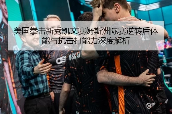 美国拳击新秀凯文赛姆斯洲际赛逆转后体能与抗击打能力深度解析
