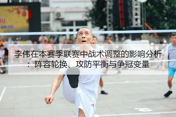 李伟在本赛季联赛中战术调整的影响分析：阵容轮换、攻防平衡与争冠变量